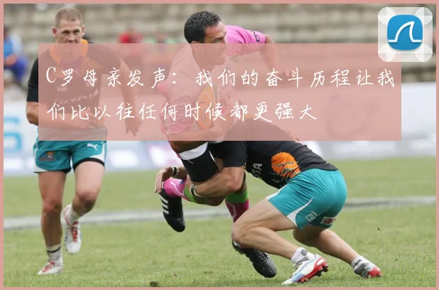 C罗母亲发声：我们的奋斗历程让我们比以往任何时候都更强大