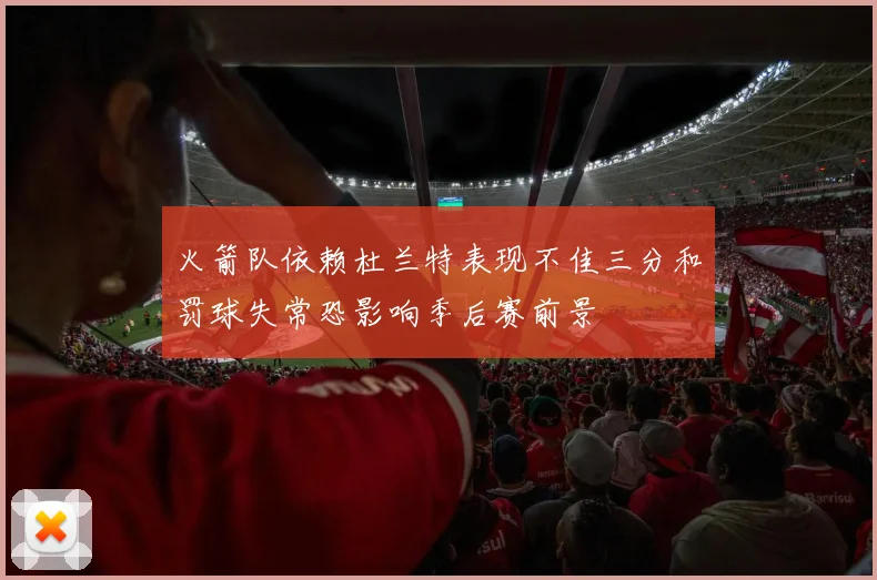 火箭队依赖杜兰特表现不佳三分和罚球失常恐影响季后赛前景