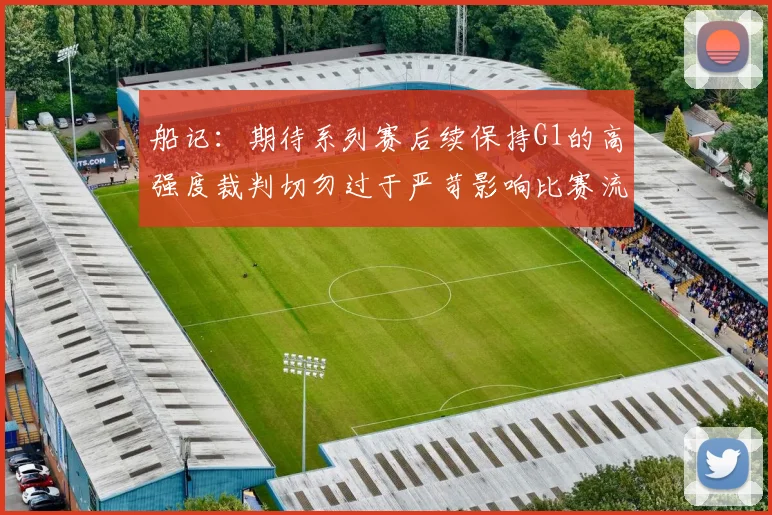 船记：期待系列赛后续保持G1的高强度裁判切勿过于严苛影响比赛流畅性