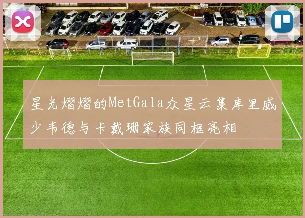 星光熠熠的MetGala众星云集库里威少韦德与卡戴珊家族同框亮相