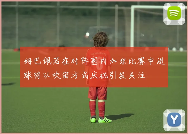 姆巴佩若在对阵塞内加尔比赛中进球将以吹笛方式庆祝引发关注