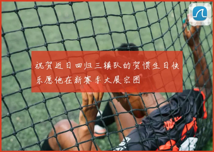 祝贺近日回归三镇队的贺惯生日快乐愿他在新赛季大展宏图