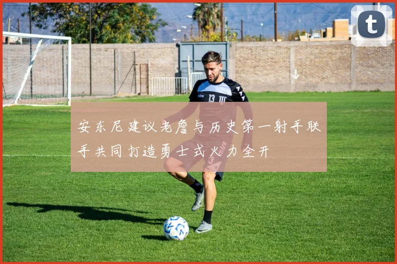 安东尼建议老詹与历史第一射手联手共同打造勇士式火力全开