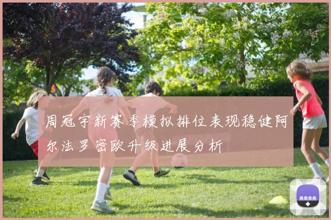 周冠宇新赛季模拟排位表现稳健阿尔法罗密欧升级进展分析