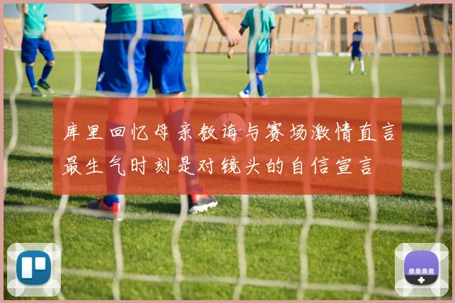 库里回忆母亲教诲与赛场激情直言最生气时刻是对镜头的自信宣言