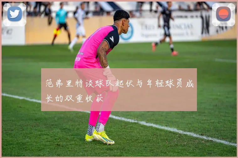 范弗里特谈球队起伏与年轻球员成长的双重收获