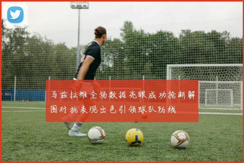 马兹拉维全场数据亮眼成功抢断解围对抗表现出色引领球队防线