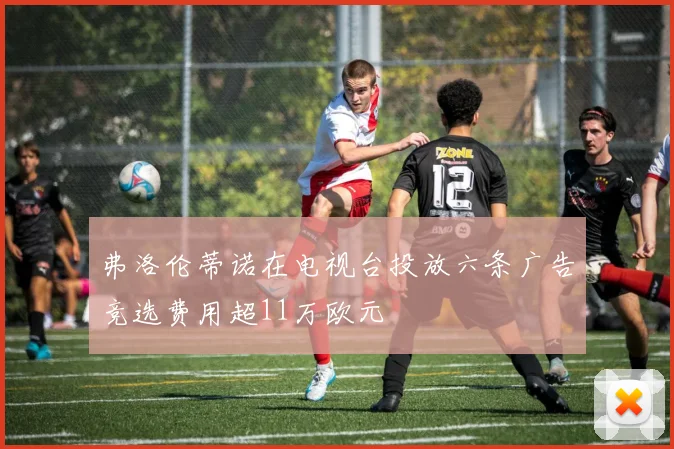 弗洛伦蒂诺在电视台投放六条广告竞选费用超11万欧元