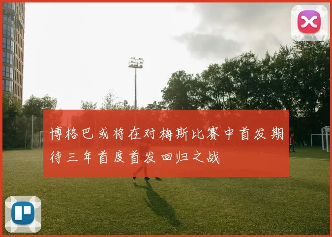 博格巴或将在对梅斯比赛中首发期待三年首度首发回归之战