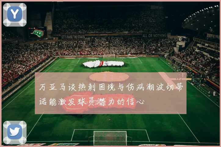 万亚马谈热刺困境与伤病潮波切蒂诺能激发球员潜力的信心