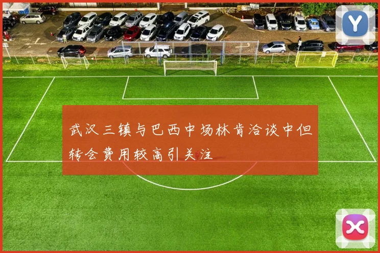 武汉三镇与巴西中场林肯洽谈中但转会费用较高引关注