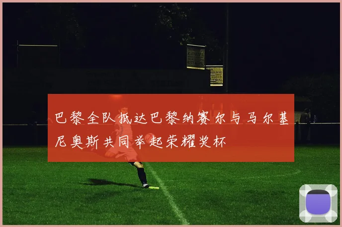 巴黎全队抵达巴黎纳赛尔与马尔基尼奥斯共同举起荣耀奖杯