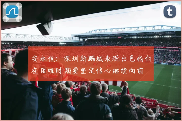 安永佳：深圳新鹏城表现出色我们在困难时期要坚定信心继续向前