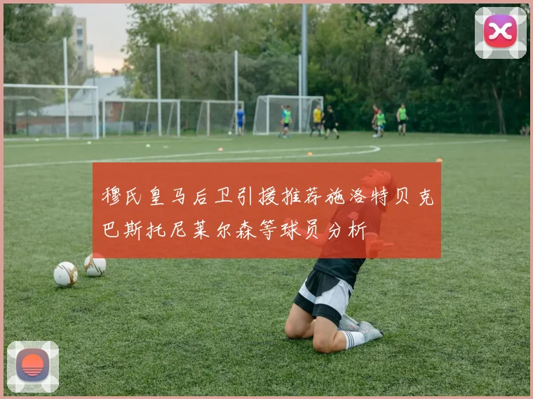 穆氏皇马后卫引援推荐施洛特贝克巴斯托尼莱尔森等球员分析