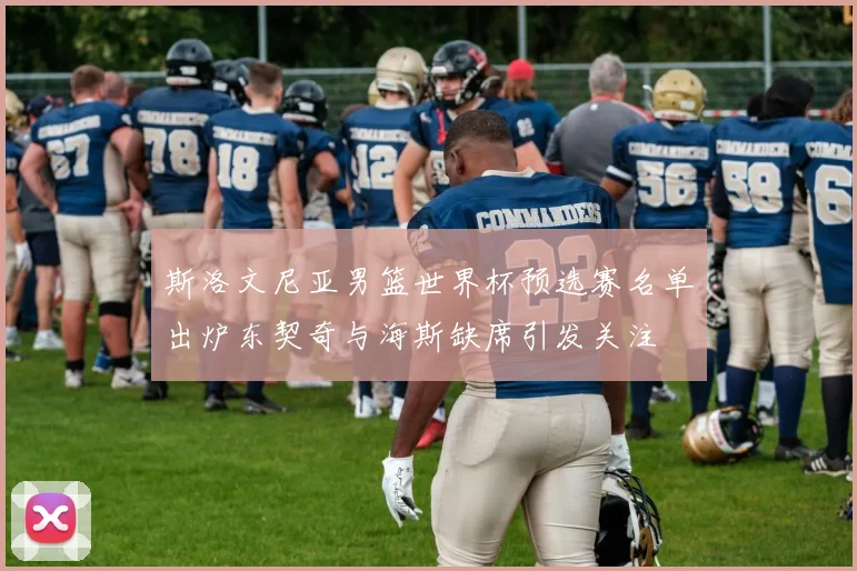 斯洛文尼亚男篮世界杯预选赛名单出炉东契奇与海斯缺席引发关注