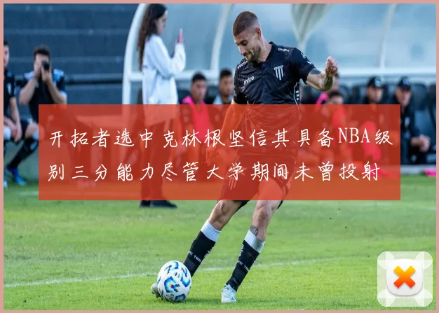 开拓者选中克林根坚信其具备NBA级别三分能力尽管大学期间未曾投射