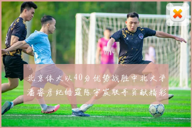 北京体大以40分优势战胜中北大学潘睿彦纪皓霆陈宇宸联手贡献精彩表现