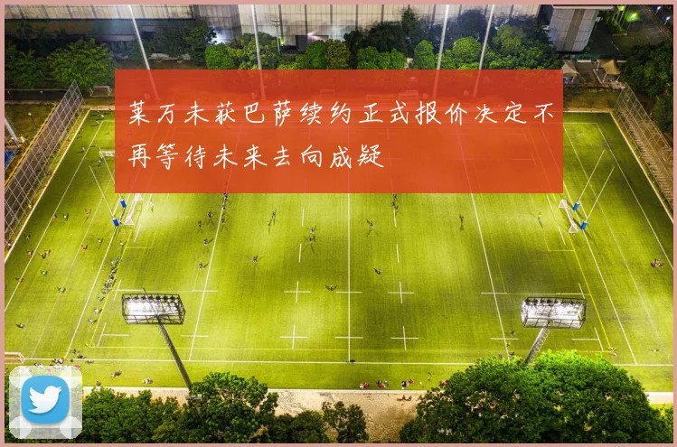 莱万未获巴萨续约正式报价决定不再等待未来去向成疑