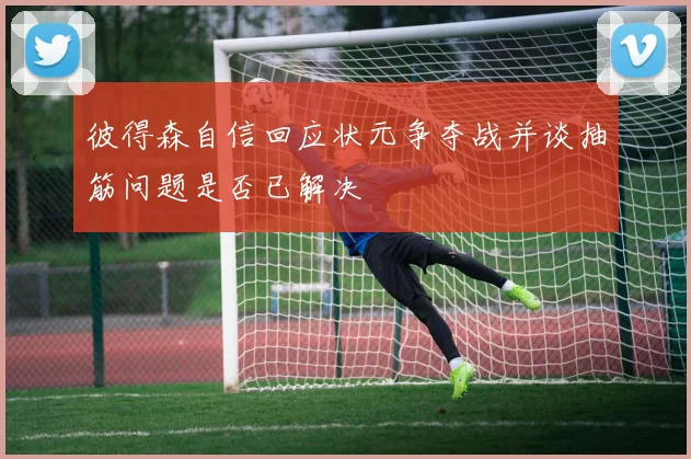 彼得森自信回应状元争夺战并谈抽筋问题是否已解决