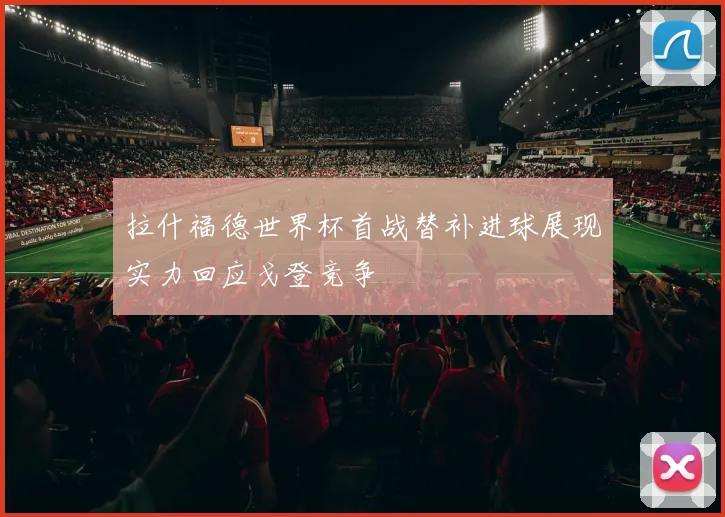 拉什福德世界杯首战替补进球展现实力回应戈登竞争