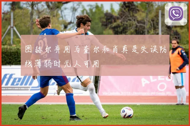 图赫尔弃用马奎尔和肖真是失误防线薄弱时无人可用