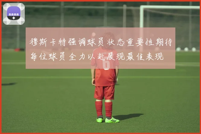 穆斯卡特强调球员状态重要性期待每位球员全力以赴展现最佳表现
