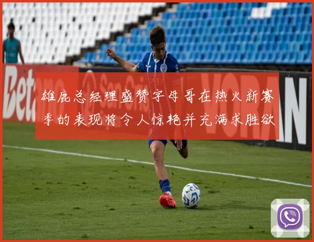 雄鹿总经理盛赞字母哥在热火新赛季的表现将令人惊艳并充满求胜欲