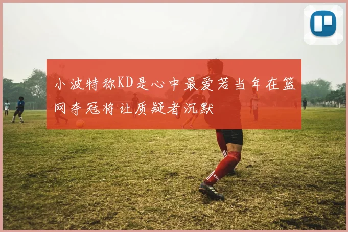 小波特称KD是心中最爱若当年在篮网夺冠将让质疑者沉默