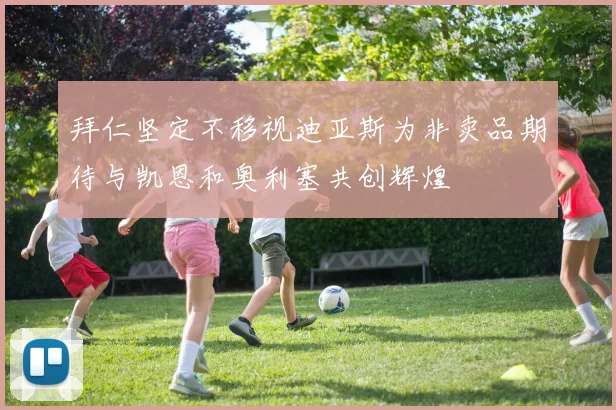 拜仁坚定不移视迪亚斯为非卖品期待与凯恩和奥利塞共创辉煌