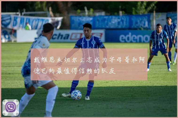 戴维恩米切尔立志成为字母哥和阿德巴约最值得信赖的队友